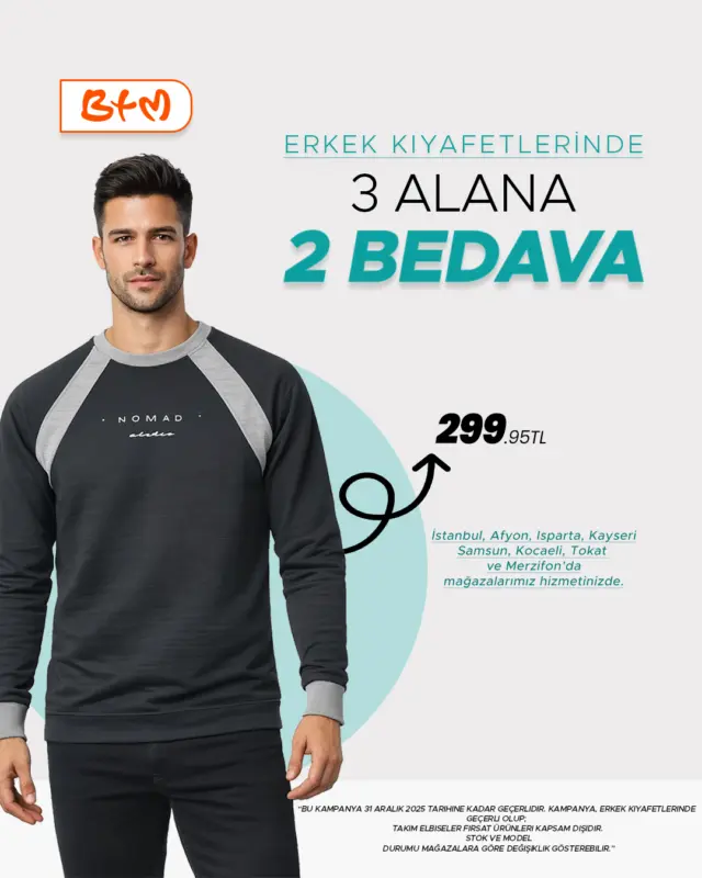 ERKEK GİYİMDE 3 ALANA 2 BEDAVA
BTM mağazalarında erkek giyimde avantajlı kampanya başladı.
3 ürün al, 2 ürünü bedava kazan.
Kampanya 31 Aralık tarihine kadar geçerlidir.
Takım elbiseler ve yazlık ürünler kampanya kapsamı dışındadır.
Kampanya yalnızca mağazalarımızda geçerli olup, stoklarla sınırlıdır.
Mağaza konumlarımızı incelemek için:
🔗 https://www.btmmoda.com/btm-magazalarimiz/
Online satışımız yoktur.