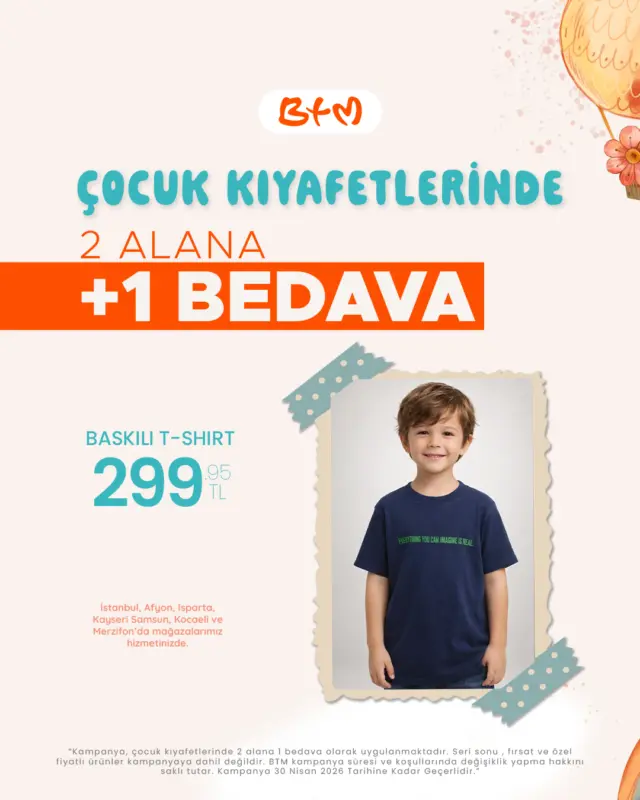 🌸BTM'DE ÇOCUKLAR İÇİN BAHAR ŞENLİĞİ DEVAM EDİYOR! 🌸

Miniklerin enerjisine enerji katacak fırsat BTM’de! 💥
🎁 2 ALANA 1 BEDAVA fırsat seni bekliyor!

📍 Sana en yakın mağazayı keşfet:
https://www.btmmoda.com/btm-magazalarimiz