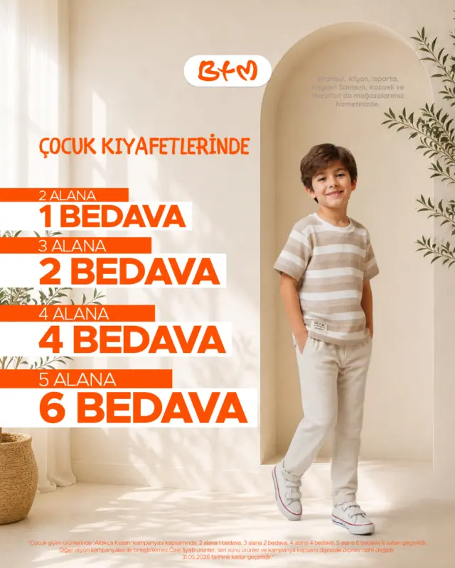 BTM yine yaptı yapacağını! 🔥
Çocuk giyimde Aldıkça Kazan başladı!

Alışveriş yaptıkça kazanç büyüyor;
2 al 1 BEDAVA, 3 al 2 BEDAVA, 4 al 4 BEDAVA, 5 al 6 BEDAVA!

Çocuğun için hem şık hem avantajlı alışverişin adresi yine BTM 🧡
Kaçırma, en yakın mağazada seni bekliyor!

📍 Sana en yakın BTM mağazasını keşfet:
https://www.btmmoda.com/btm-magazalarimiz/