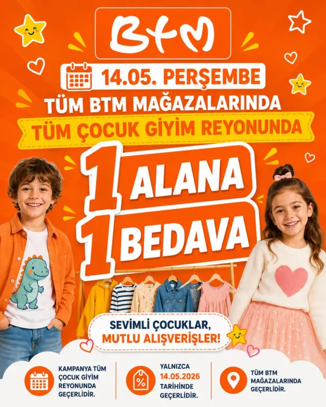 🧡 14.05 Perşembe günü tüm BTM mağazalarında çocuk giyim reyonunda 1 ALANA 1 BEDAVA fırsatı sizi bekliyor!

Sevimli çocuklar, mutlu alışverişler 🌟
Tüm ürünlerde geçerli bu fırsatı kaçırmayın!

📍 Kampanya yalnızca 14.05.2026 tarihinde geçerlidir.
📍 Diğer kampanyalar ile birleştirilemez.

Sana en yakın mağaza konumumuz için web sitemizi ziyaret et 🧡
https://www.btmmoda.com/btm-magazalarimiz/