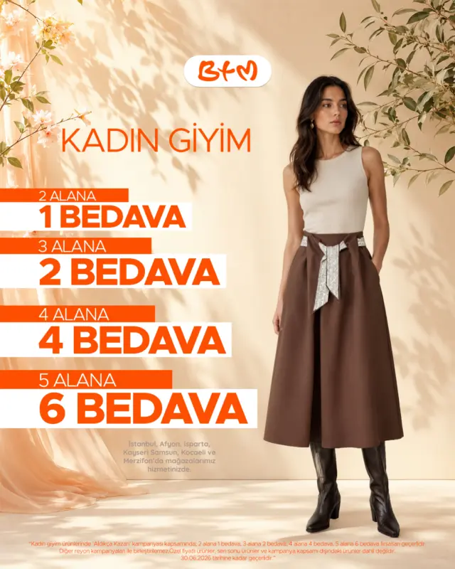 BTM’de kadın giyimde ALDIKÇA KAZAN zamanı başladı! 🧡

2 ALANA 1 BEDAVA,
3 ALANA 2 BEDAVA,
4 ALANA 4 BEDAVA,
5 ALANA 6 BEDAVA fırsatları seni bekliyor!

Tarzını yenile, avantajı kaçırma ✨

📍 Sana en yakın BTM mağazasını keşfet:
https://www.btmmoda.com/btm-magazalarimiz/